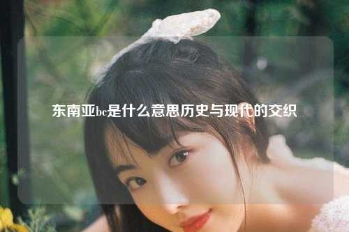 东南亚bc是什么意思历史与现代的交织