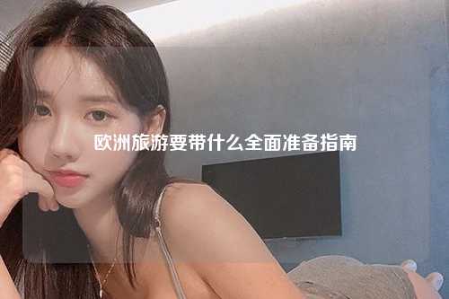 欧洲旅游要带什么全面准备指南