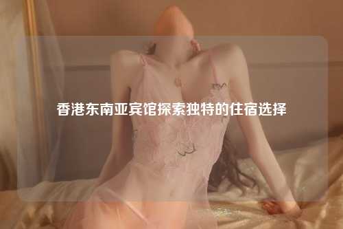 香港东南亚宾馆探索独特的住宿选择
