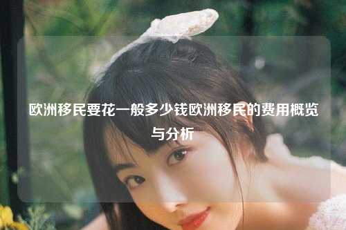 欧洲移民要花一般多少钱欧洲移民的费用概览与分析