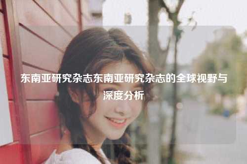 东南亚研究杂志东南亚研究杂志的全球视野与深度分析
