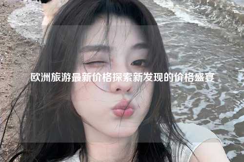 欧洲旅游最新价格探索新发现的价格盛宴