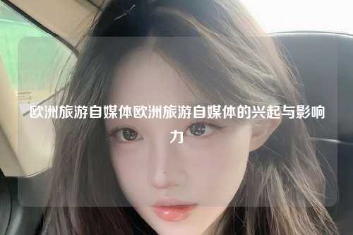 欧洲旅游自媒体欧洲旅游自媒体的兴起与影响力