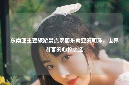 东南亚主要旅游景点泰国东南亚的明珠，世界游客的心仪之选