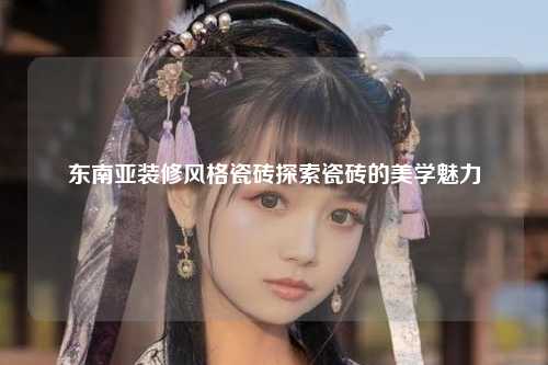 东南亚装修风格瓷砖探索瓷砖的美学魅力