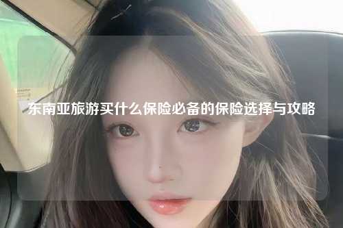 东南亚旅游买什么保险必备的保险选择与攻略