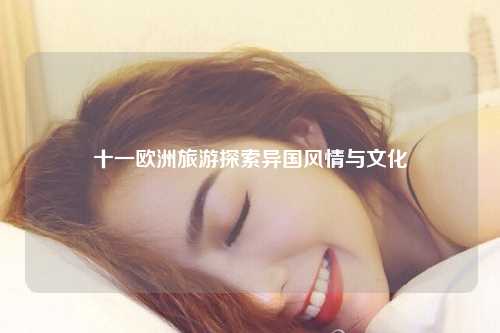 十一欧洲旅游探索异国风情与文化