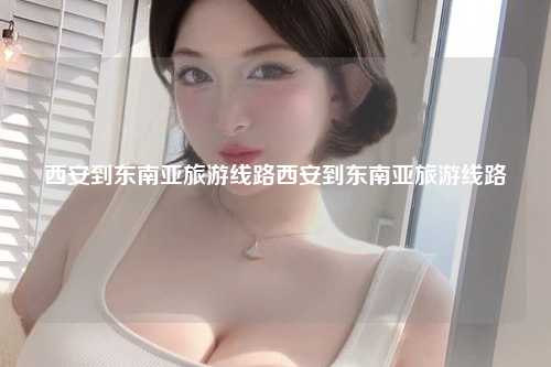 西安到东南亚旅游线路西安到东南亚旅游线路