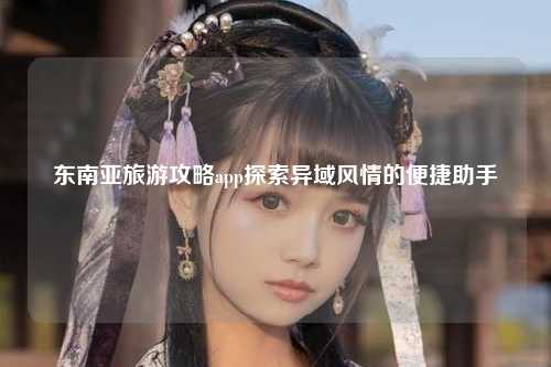 东南亚旅游攻略app探索异域风情的便捷助手