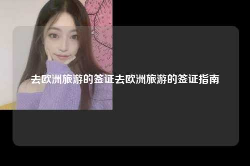 去欧洲旅游的签证去欧洲旅游的签证指南