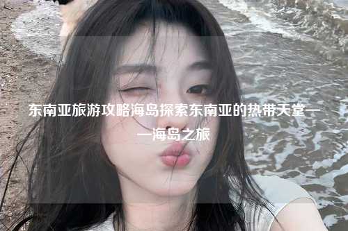东南亚旅游攻略海岛探索东南亚的热带天堂——海岛之旅