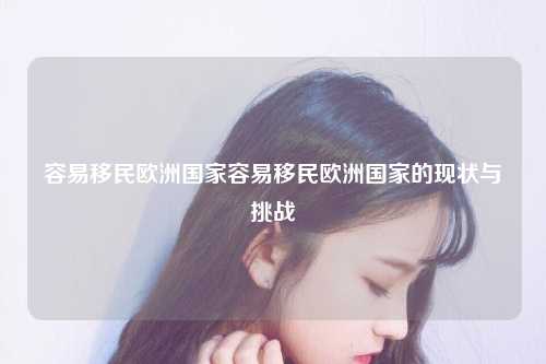 容易移民欧洲国家容易移民欧洲国家的现状与挑战