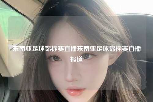 东南亚足球锦标赛直播东南亚足球锦标赛直播报道
