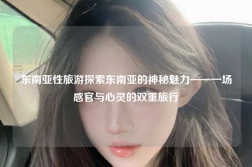 东南亚性旅游探索东南亚的神秘魅力——一场感官与心灵的双重旅行