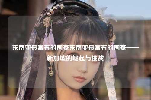 东南亚最富有的国家东南亚最富有的国家——新加坡的崛起与挑战
