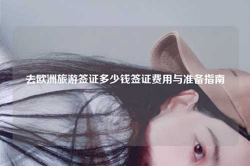 去欧洲旅游签证多少钱签证费用与准备指南