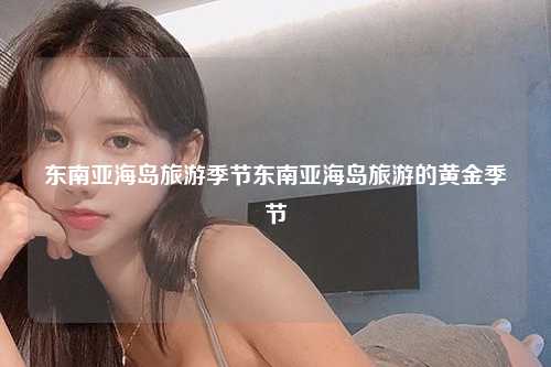 东南亚海岛旅游季节东南亚海岛旅游的黄金季节