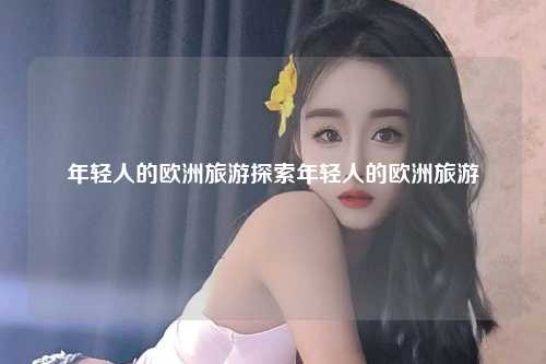 年轻人的欧洲旅游探索年轻人的欧洲旅游