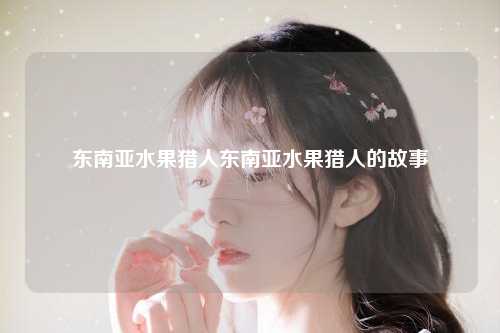 东南亚水果猎人东南亚水果猎人的故事