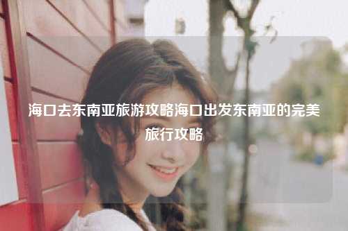 海口去东南亚旅游攻略海口出发东南亚的完美旅行攻略