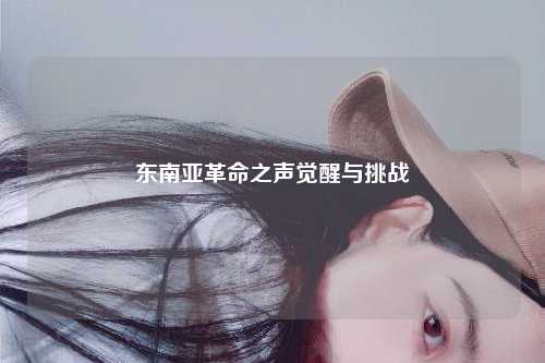 东南亚革命之声觉醒与挑战