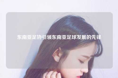 东南亚足协引领东南亚足球发展的先锋
