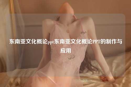 东南亚文化概论ppt东南亚文化概论PPT的制作与应用
