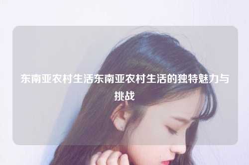东南亚农村生活东南亚农村生活的独特魅力与挑战