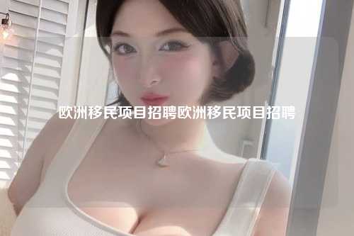 欧洲移民项目招聘欧洲移民项目招聘