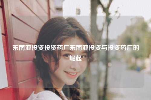 东南亚投资投资药厂东南亚投资与投资药厂的崛起