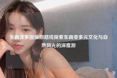 东南亚多国旅游路线探索东南亚多元文化与自然风光的深度游