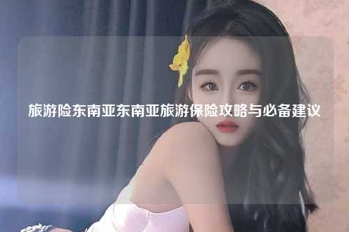 旅游险东南亚东南亚旅游保险攻略与必备建议