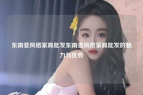 东南亚风格家具批发东南亚风格家具批发的魅力与优势