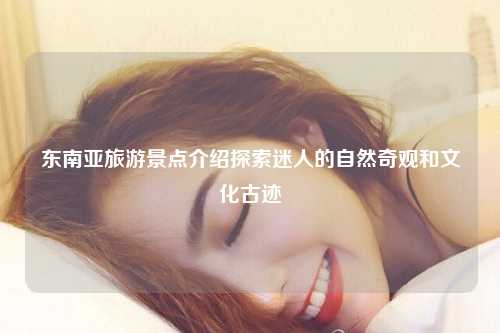 东南亚旅游景点介绍探索迷人的自然奇观和文化古迹