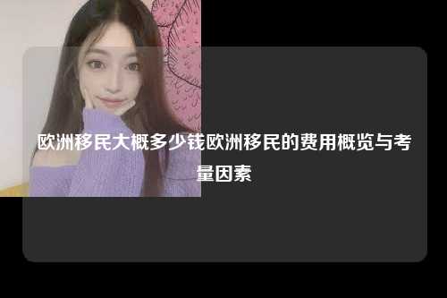 欧洲移民大概多少钱欧洲移民的费用概览与考量因素