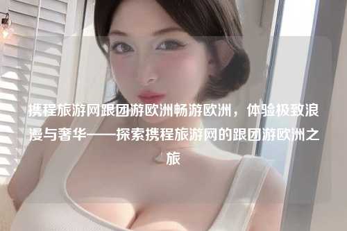 携程旅游网跟团游欧洲畅游欧洲，体验极致浪漫与奢华——探索携程旅游网的跟团游欧洲之旅