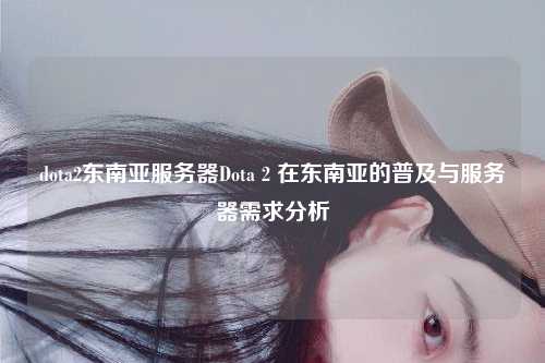 dota2东南亚服务器Dota 2 在东南亚的普及与服务器需求分析