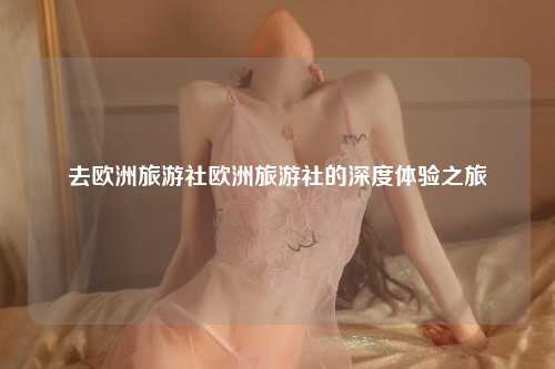去欧洲旅游社欧洲旅游社的深度体验之旅
