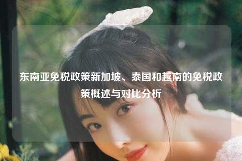 东南亚免税政策新加坡、泰国和越南的免税政策概述与对比分析