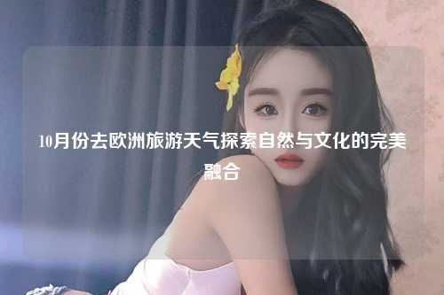 10月份去欧洲旅游天气探索自然与文化的完美融合