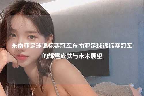 东南亚足球锦标赛冠军东南亚足球锦标赛冠军的辉煌成就与未来展望