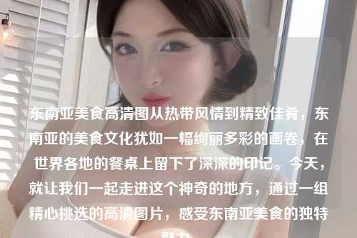东南亚美食高清图从热带风情到精致佳肴，东南亚的美食文化犹如一幅绚丽多彩的画卷，在世界各地的餐桌上留下了深深的印记。今天，就让我们一起走进这个神奇的地方，通过一组精心挑选的高清图片，感受东南亚美食的独特魅力。