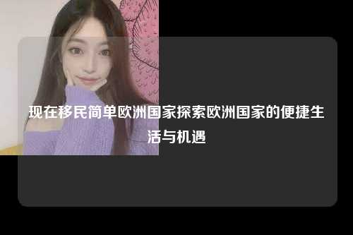 现在移民简单欧洲国家探索欧洲国家的便捷生活与机遇