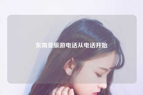 东南亚旅游电话从电话开始