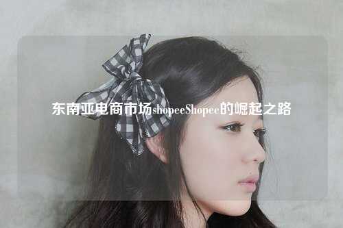 东南亚电商市场shopeeShopee的崛起之路