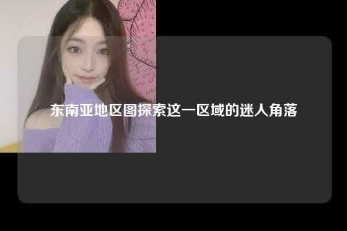 东南亚地区图探索这一区域的迷人角落