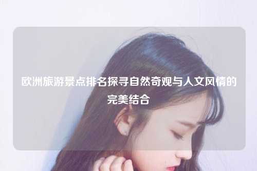 欧洲旅游景点排名探寻自然奇观与人文风情的完美结合
