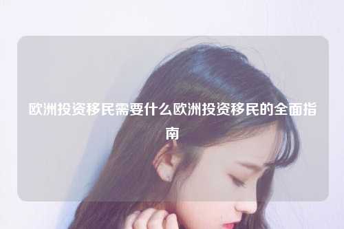 欧洲投资移民需要什么欧洲投资移民的全面指南