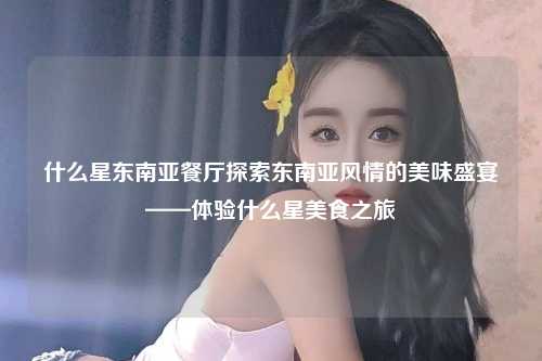 什么星东南亚餐厅探索东南亚风情的美味盛宴——体验什么星美食之旅