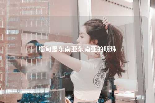 缅甸是东南亚东南亚的明珠